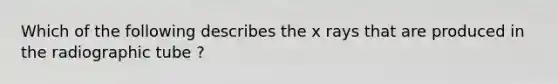 Which of the following describes the x rays that are produced in the radiographic tube ?