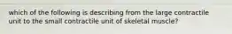 which of the following is describing from the large contractile unit to the small contractile unit of skeletal muscle?