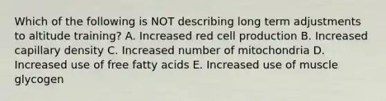 Which of the following is NOT describing long term adjustments to altitude training? A. Increased red cell production B. Increased capillary density C. Increased number of mitochondria D. Increased use of free fatty acids E. Increased use of muscle glycogen