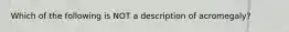 Which of the following is NOT a description of acromegaly?