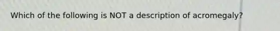 Which of the following is NOT a description of acromegaly?