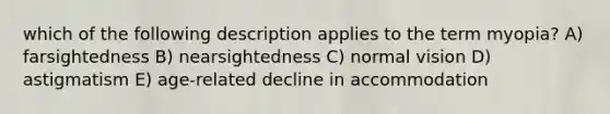 which of the following description applies to the term myopia? A) farsightedness B) nearsightedness C) normal vision D) astigmatism E) age-related decline in accommodation
