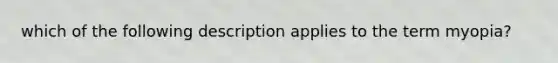 which of the following description applies to the term myopia?