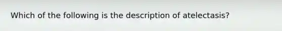 Which of the following is the description of atelectasis?