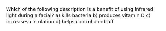 Which of the following description is a benefit of using infrared light during a facial? a) kills bacteria b) produces vitamin D c) increases circulation d) helps control dandruff