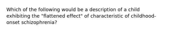 Which of the following would be a description of a child exhibiting the "flattened effect" of characteristic of childhood-onset schizophrenia?