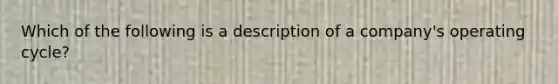 Which of the following is a description of a company's operating cycle?