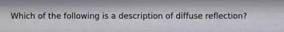 Which of the following is a description of diffuse reflection?