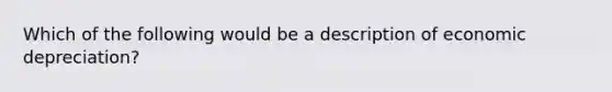 Which of the following would be a description of economic depreciation?