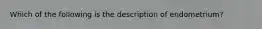 Which of the following is the description of endometrium?