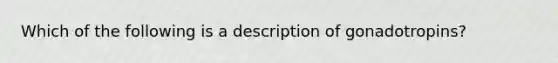 Which of the following is a description of gonadotropins?