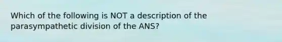 Which of the following is NOT a description of the parasympathetic division of the ANS?