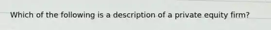 Which of the following is a description of a private equity firm?