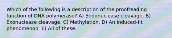 Which of the following is a description of the proofreading function of DNA polymerase? A) Endonuclease cleavage. B) Exonuclease cleavage. C) Methylation. D) An induced-fit phenomenon. E) All of these.