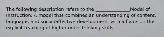 The following description refers to the _______________Model of Instruction: A model that combines an understanding of content, language, and social/affective development, with a focus on the explicit teaching of higher order thinking skills.