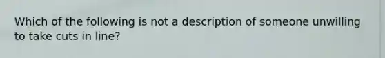 Which of the following is not a description of someone unwilling to take cuts in line?