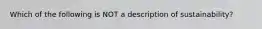 Which of the following is NOT a description of sustainability?