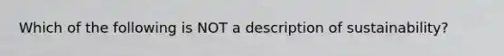 Which of the following is NOT a description of sustainability?