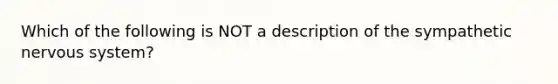 Which of the following is NOT a description of the sympathetic nervous system?