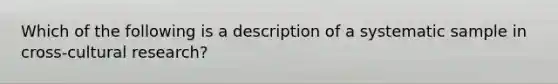 Which of the following is a description of a systematic sample in cross-cultural research?