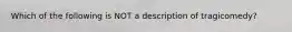 Which of the following is NOT a description of tragicomedy?