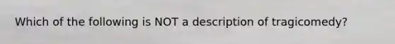 Which of the following is NOT a description of tragicomedy?