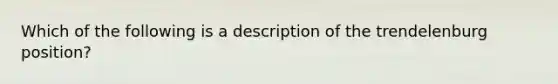 Which of the following is a description of the trendelenburg position?