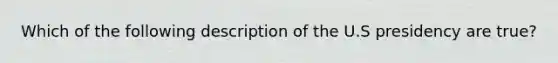 Which of the following description of the U.S presidency are true?