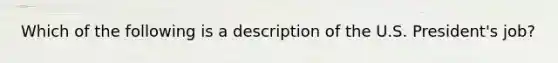 Which of the following is a description of the U.S. President's job?