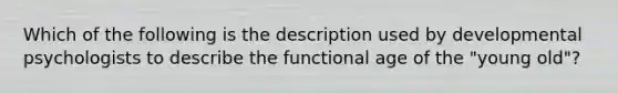 Which of the following is the description used by developmental psychologists to describe the functional age of the "young old"?