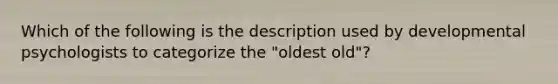 Which of the following is the description used by developmental psychologists to categorize the "oldest old"?