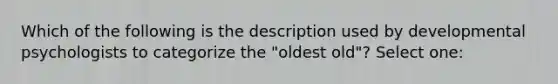 Which of the following is the description used by developmental psychologists to categorize the "oldest old"? Select one: