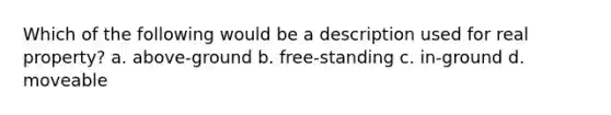 Which of the following would be a description used for real property? a. above-ground b. free-standing c. in-ground d. moveable