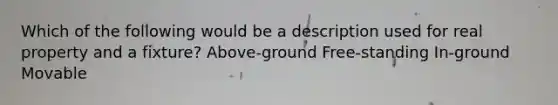 Which of the following would be a description used for real property and a fixture? Above-ground Free-standing In-ground Movable