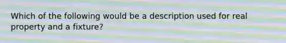 Which of the following would be a description used for real property and a fixture?
