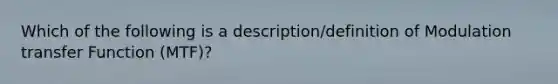 Which of the following is a description/definition of Modulation transfer Function (MTF)?