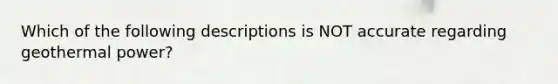 Which of the following descriptions is NOT accurate regarding geothermal power?