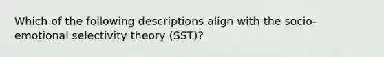 Which of the following descriptions align with the socio-emotional selectivity theory (SST)?