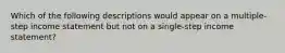 Which of the following descriptions would appear on a multiple-step income statement but not on a single-step income statement?