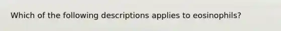 Which of the following descriptions applies to eosinophils?