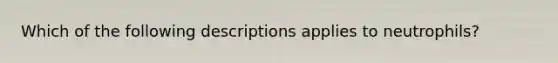 Which of the following descriptions applies to neutrophils?