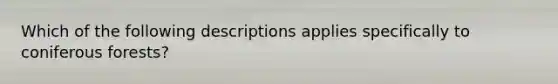 Which of the following descriptions applies specifically to coniferous forests?