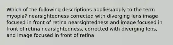 Which of the following descriptions applies/apply to the term myopia? nearsightedness corrected with diverging lens image focused in front of retina nearsightedness and image focused in front of retina nearsightedness, corrected with diverging lens, and image focused in front of retina