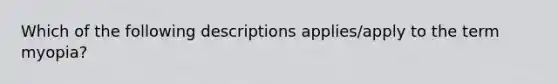 Which of the following descriptions applies/apply to the term myopia?