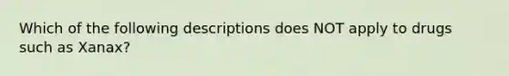 Which of the following descriptions does NOT apply to drugs such as Xanax?