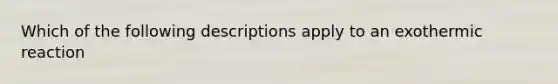 Which of the following descriptions apply to an exothermic reaction