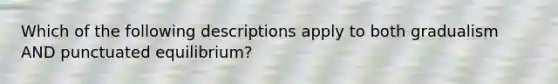 Which of the following descriptions apply to both gradualism AND punctuated equilibrium?