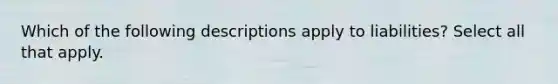 Which of the following descriptions apply to liabilities? Select all that apply.