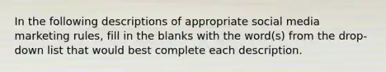 In the following descriptions of appropriate social media marketing rules, fill in the blanks with the word(s) from the drop-down list that would best complete each description.