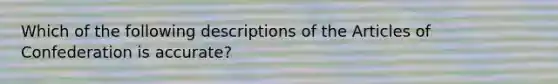 Which of the following descriptions of <a href='https://www.questionai.com/knowledge/k5NDraRCFC-the-articles-of-confederation' class='anchor-knowledge'>the articles of confederation</a> is accurate?